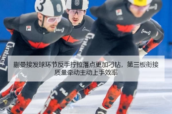蒯曼接发球环节反手拧拉落点更加刁钻，第三板衔接质量牵动主动上手效率